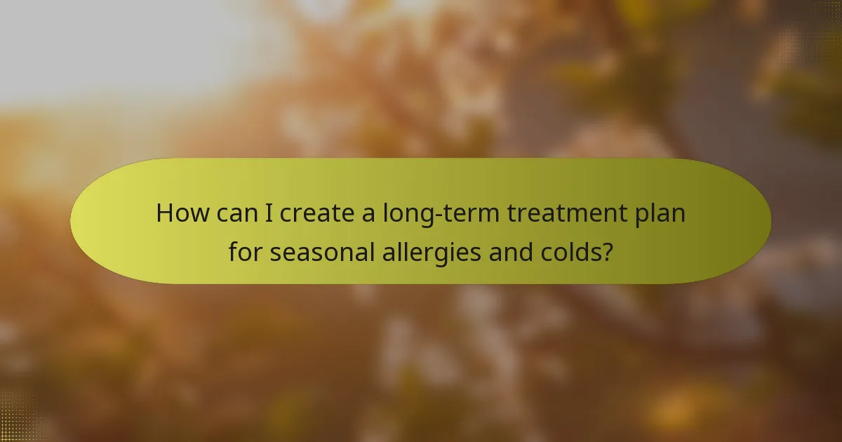 How can I create a long-term treatment plan for seasonal allergies and colds?