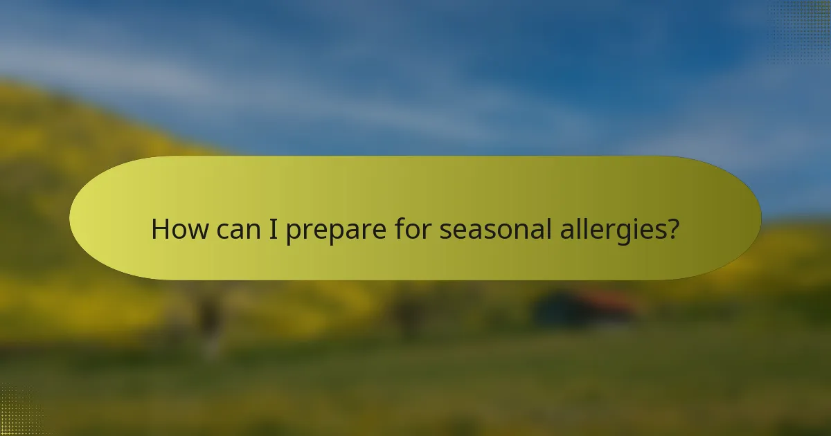 How can I prepare for seasonal allergies?