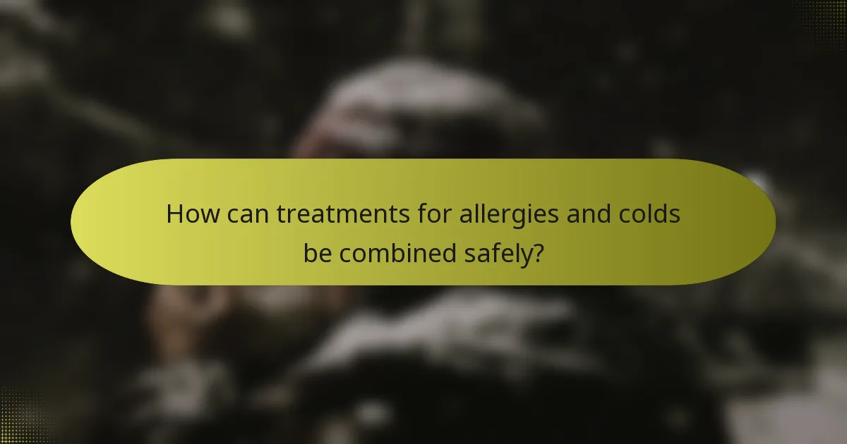 How can treatments for allergies and colds be combined safely?