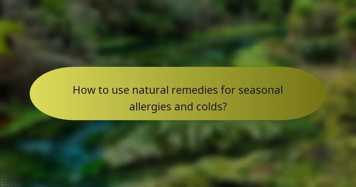 How to use natural remedies for seasonal allergies and colds?