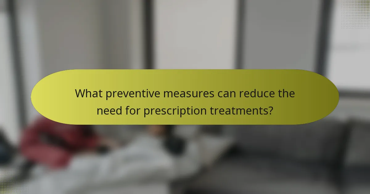 What preventive measures can reduce the need for prescription treatments?